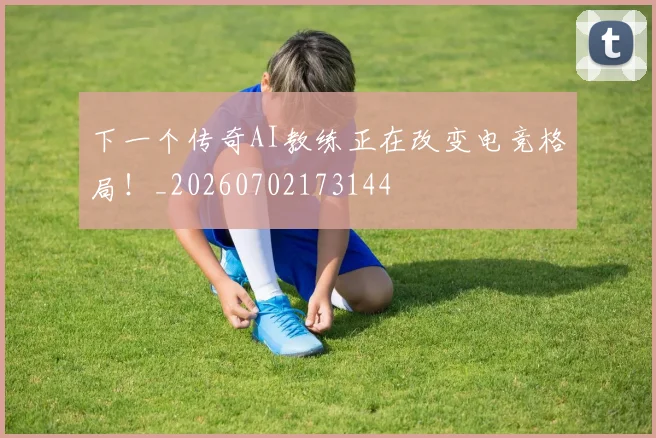 下一个传奇AI教练正在改变电竞格局!_20260702173144