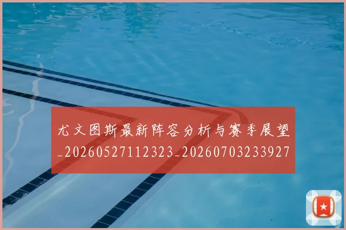 尤文图斯最新阵容分析与赛季展望_20260527112323_20260703233927_20260722151505