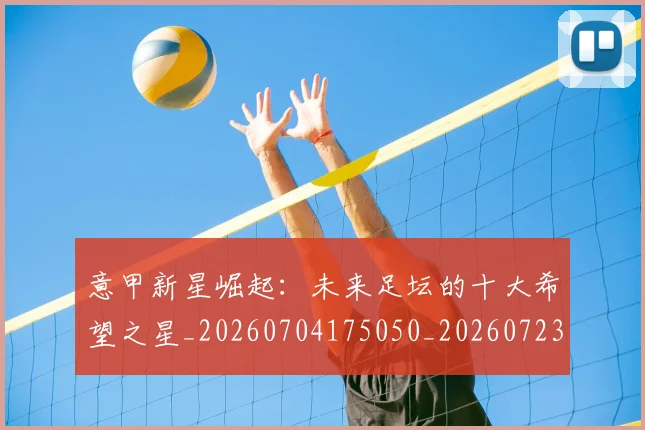 意甲新星崛起：未来足坛的十大希望之星_20260704175050_20260723175422