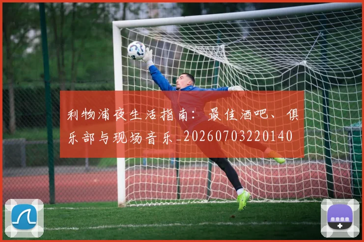 利物浦夜生活指南：最佳酒吧、俱乐部与现场音乐_20260703220140