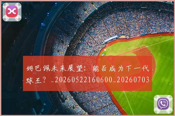姆巴佩未来展望:能否成为下一代球王?_20260522160600_20260703231816_20260720185906