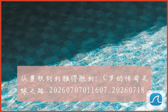 从曼联到利雅得胜利：C罗的传奇足球之路_20260707011607_20260718001331