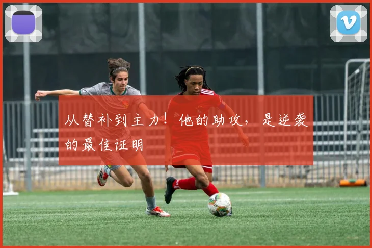 从替补到主力！他的助攻，是逆袭的最佳证明