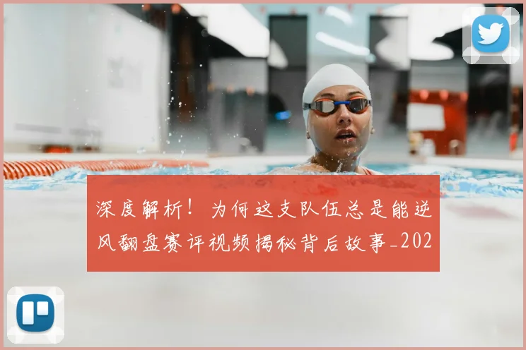 深度解析！为何这支队伍总是能逆风翻盘赛评视频揭秘背后故事_20260801203716