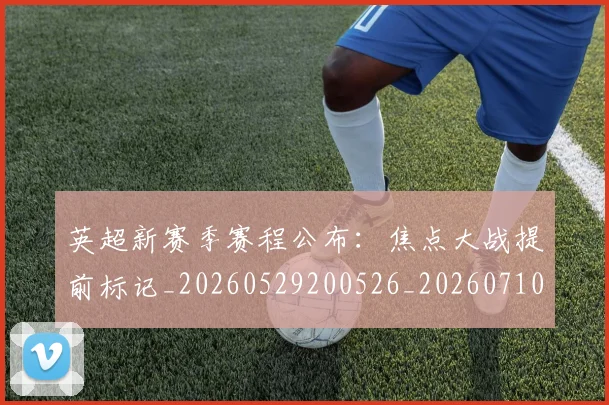英超新赛季赛程公布：焦点大战提前标记_20260529200526_20260710005501