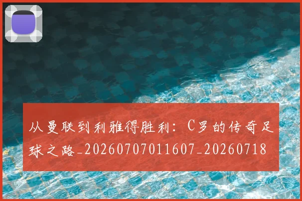 从曼联到利雅得胜利：C罗的传奇足球之路_20260707011607_20260718001331