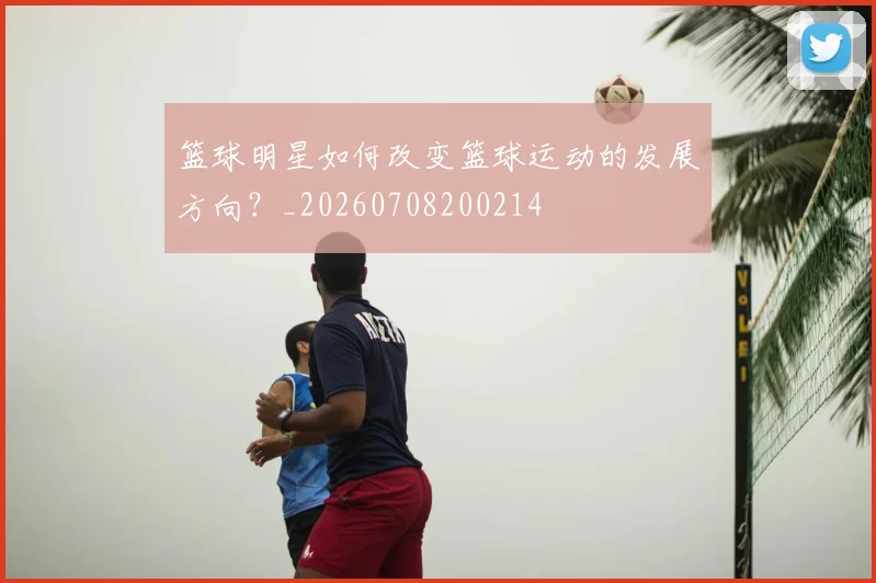 篮球明星如何改变篮球运动的发展方向？_20260708200214