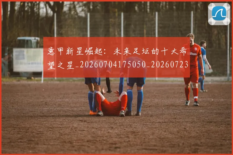 意甲新星崛起：未来足坛的十大希望之星_20260704175050_20260723175422