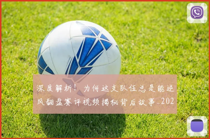 深度解析！为何这支队伍总是能逆风翻盘赛评视频揭秘背后故事_20260707154553
