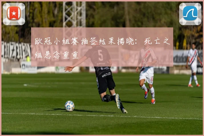 欧冠小组赛抽签结果揭晓：死亡之组悬念重重