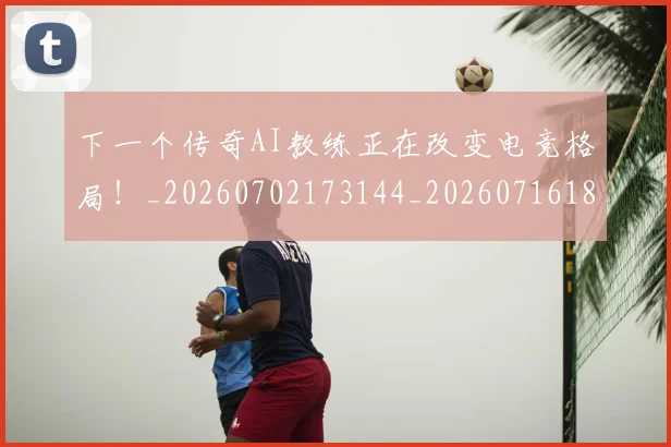 下一个传奇AI教练正在改变电竞格局！_20260702173144_20260716181258