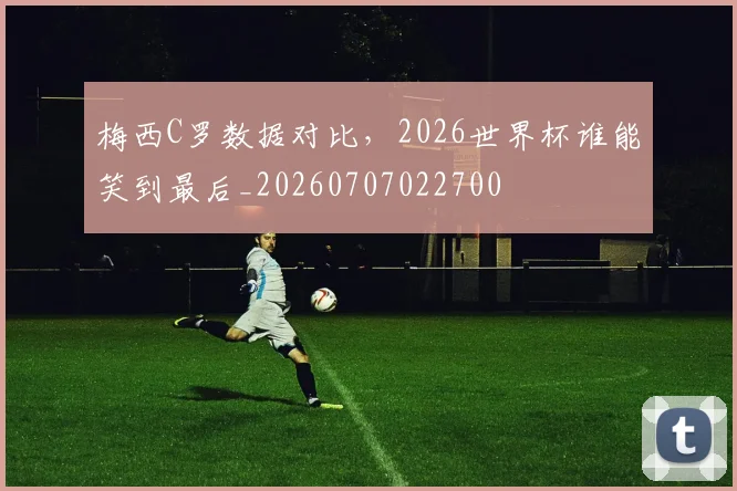 梅西C罗数据对比，2026世界杯谁能笑到最后_20260707022700