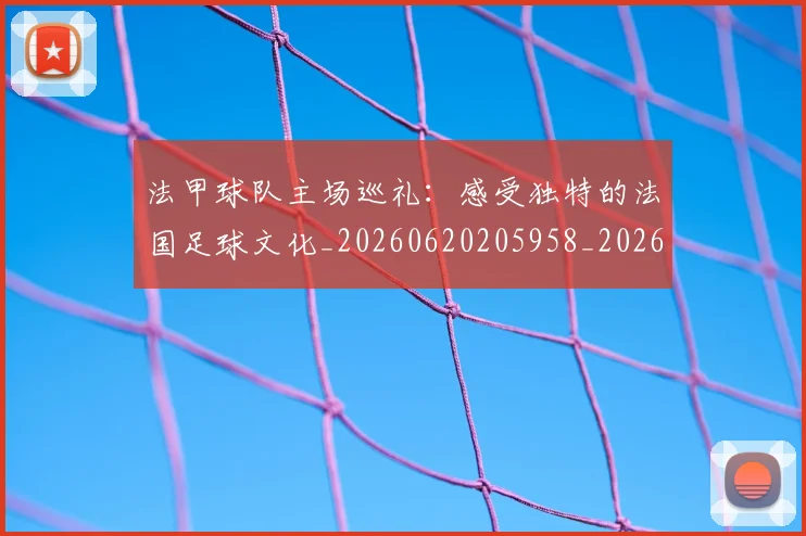 法甲球队主场巡礼：感受独特的法国足球文化_20260620205958_20260707153621