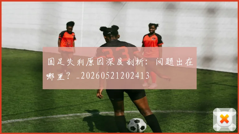 国足失利原因深度剖析:问题出在哪里?_20260521202413