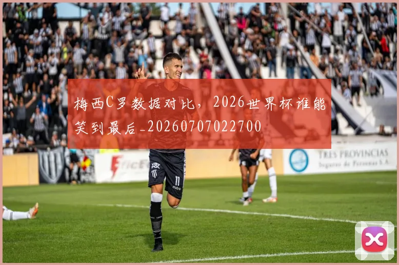 梅西C罗数据对比,2026世界杯谁能笑到最后_20260707022700
