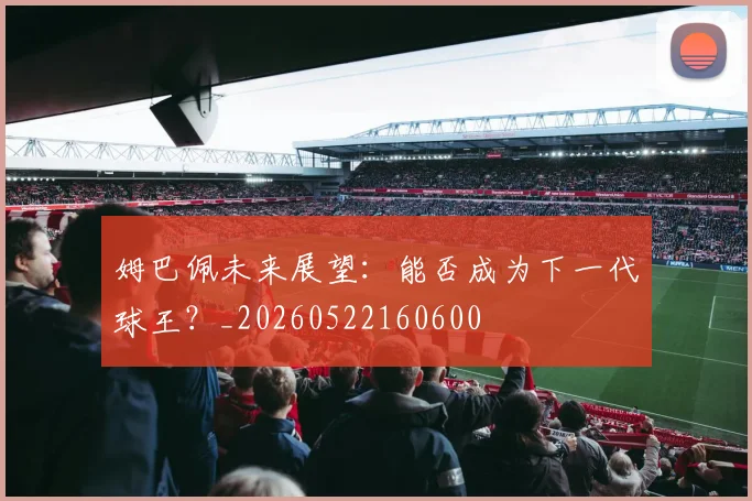 姆巴佩未来展望:能否成为下一代球王?_20260522160600