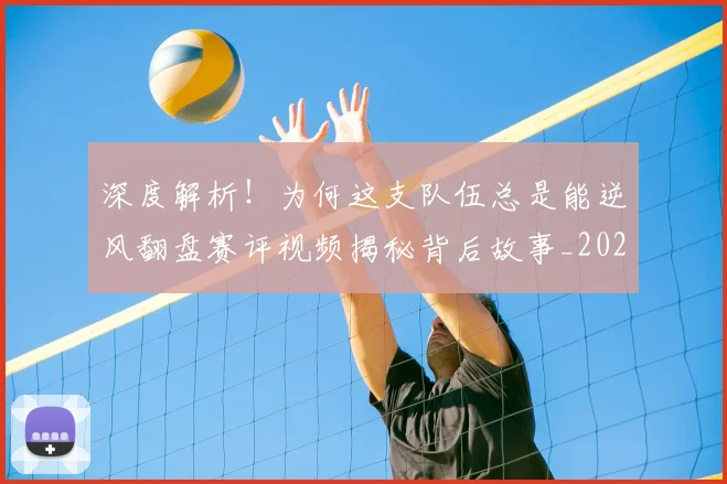 深度解析!为何这支队伍总是能逆风翻盘赛评视频揭秘背后故事_20260707154553