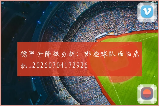 德甲升降级分析：哪些球队面临危机_20260704172926