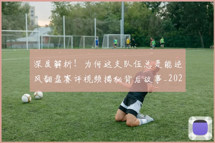 深度解析！为何这支队伍总是能逆风翻盘赛评视频揭秘背后故事_20260801203716