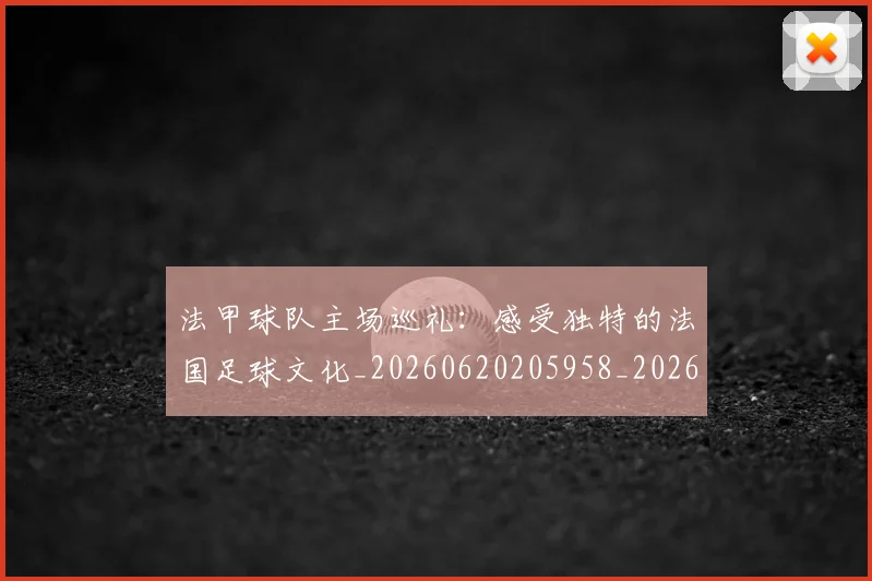 法甲球队主场巡礼：感受独特的法国足球文化_20260620205958_20260801172443