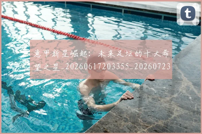 意甲新星崛起：未来足坛的十大希望之星_20260617203355_20260723175417