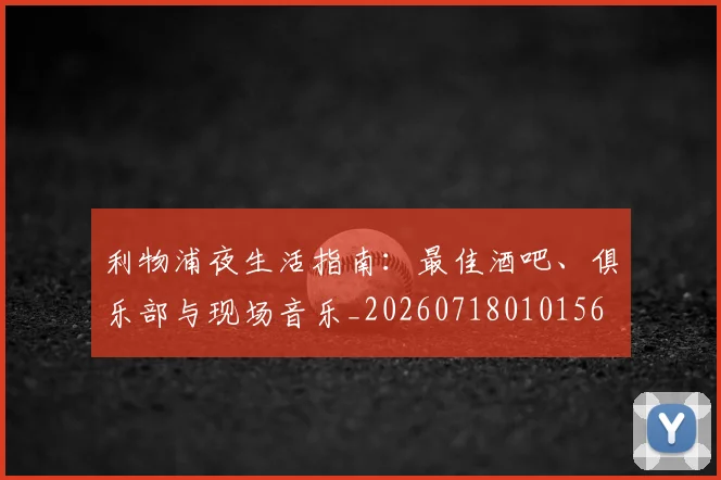 利物浦夜生活指南：最佳酒吧、俱乐部与现场音乐_20260718010156