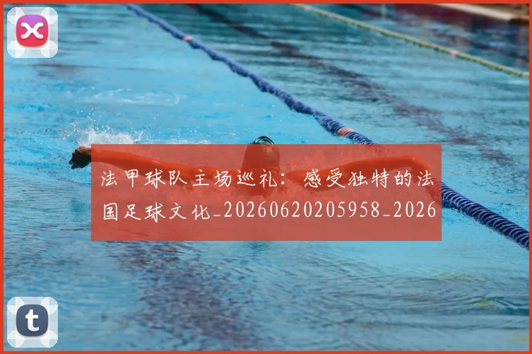 法甲球队主场巡礼:感受独特的法国足球文化_20260620205958_20260707153621