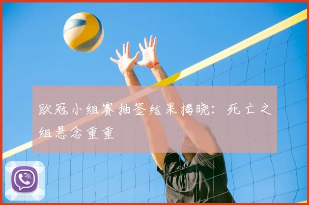 欧冠小组赛抽签结果揭晓:死亡之组悬念重重