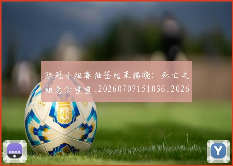 欧冠小组赛抽签结果揭晓：死亡之组悬念重重_20260707151036_20260801195746